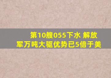 第10艘055下水 解放军万吨大驱优势已5倍于美